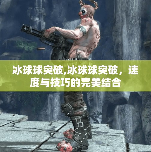 冰球球突破,冰球球突破，速度与技巧的完美结合