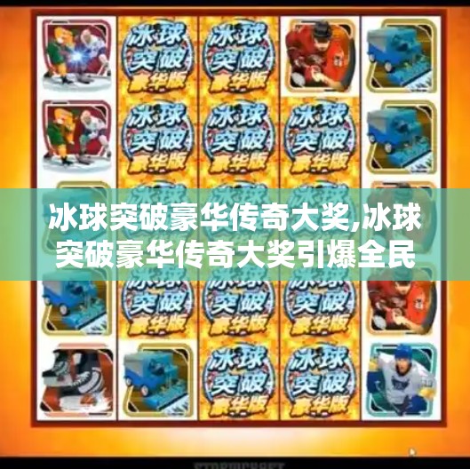 冰球突破豪华传奇大奖,冰球突破豪华传奇大奖引爆全民热潮！你敢不敢挑战这场极限运动的巅峰对决？