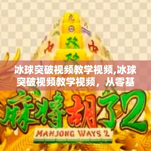 冰球突破视频教学视频,冰球突破视频教学视频，从零基础到进阶技巧，教你玩转冰球运动！