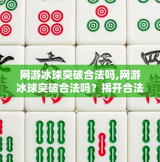 网游冰球突破合法吗,网游冰球突破合法吗？揭开合法外衣背后的法律与风险真相！