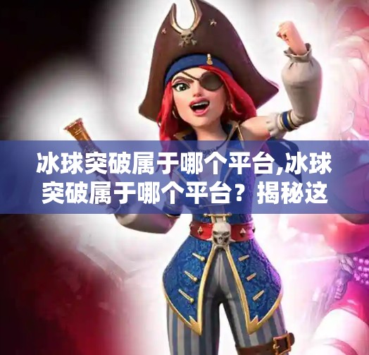 冰球突破属于哪个平台,冰球突破属于哪个平台？揭秘这款热门游戏的归属与玩法全解析！