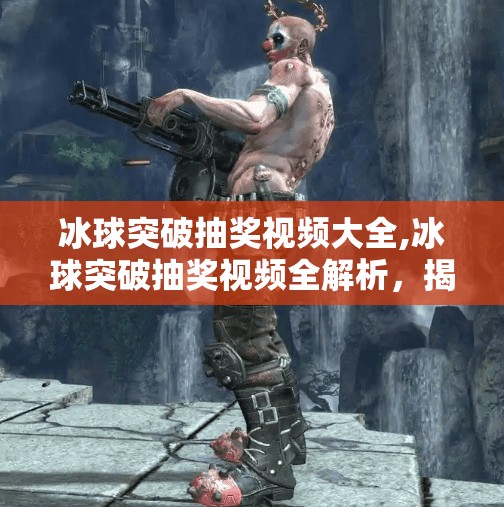 冰球突破抽奖视频大全,冰球突破抽奖视频全解析，揭秘高能瞬间与隐藏技巧，新手也能秒变老玩家！