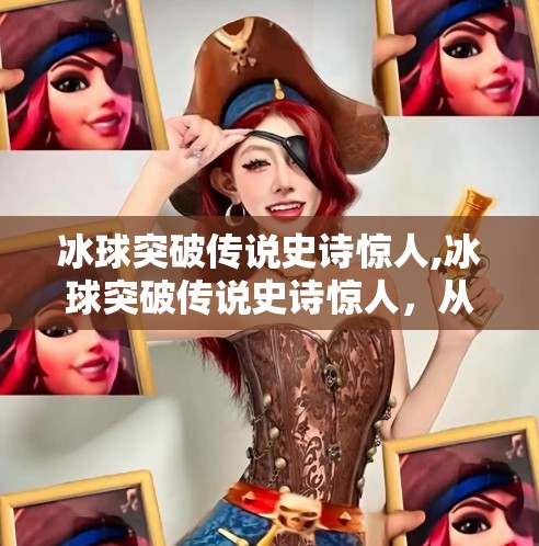 冰球突破传说史诗惊人,冰球突破传说史诗惊人，从边缘项目到全球风暴的逆袭之路