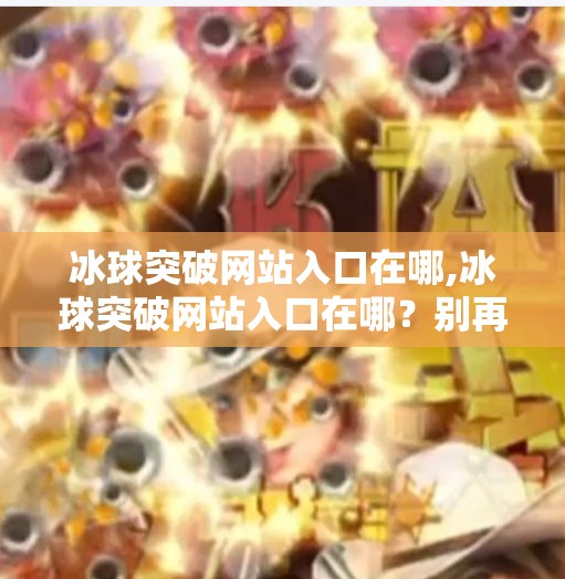冰球突破网站入口在哪,冰球突破网站入口在哪？别再被骗了！这些真相你必须知道！