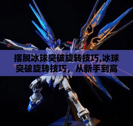 摆脱冰球突破旋转技巧,冰球突破旋转技巧，从新手到高手的进阶秘籍，掌握这3步让你在球场上如鱼得水！