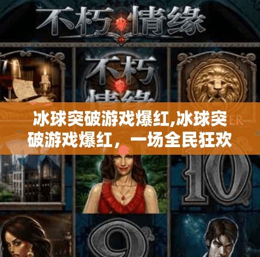 冰球突破游戏爆红,冰球突破游戏爆红，一场全民狂欢背后的数字娱乐新趋势
