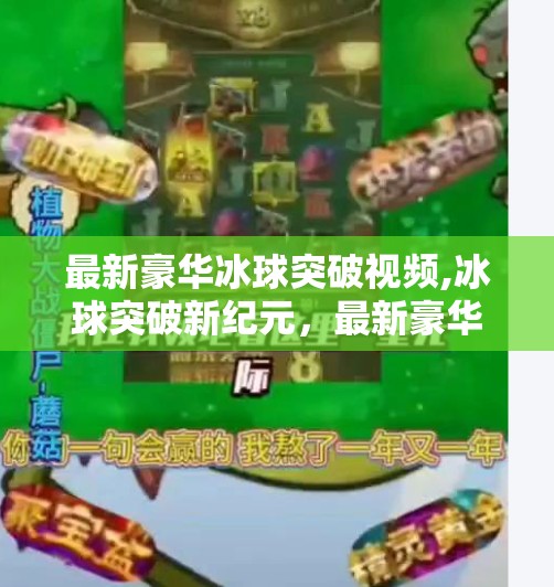 最新豪华冰球突破视频,冰球突破新纪元，最新豪华版视频引爆全网，科技与激情的完美碰撞！