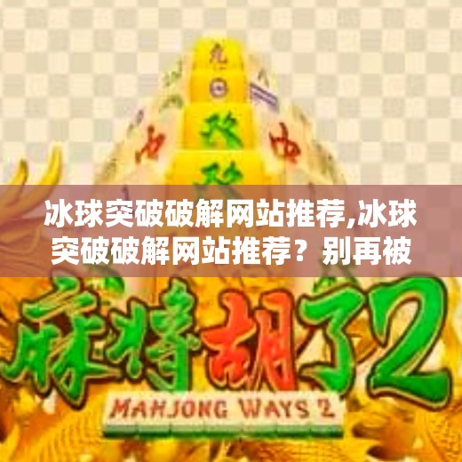 冰球突破破解网站推荐,冰球突破破解网站推荐？别再被捷径骗了！真相曝光！
