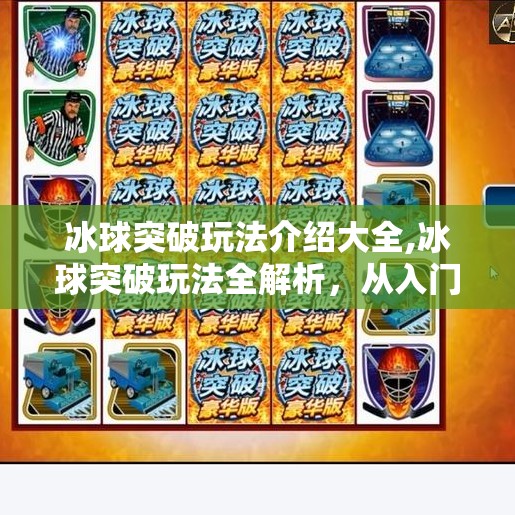 冰球突破玩法介绍大全,冰球突破玩法全解析，从入门到精通，带你玩转这款火爆的休闲竞技游戏！