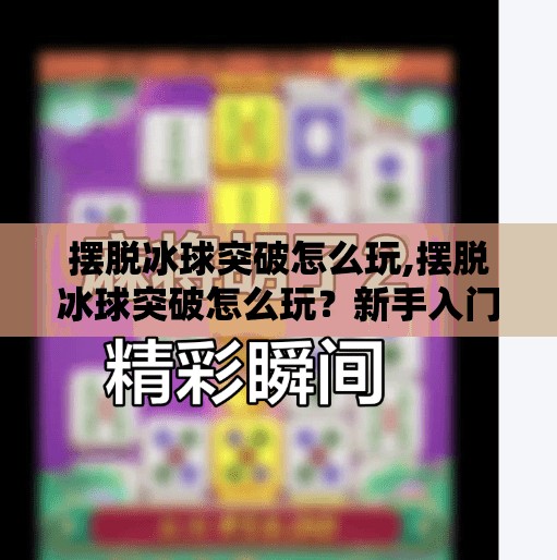 摆脱冰球突破怎么玩,摆脱冰球突破怎么玩？新手入门指南+进阶技巧全解析！