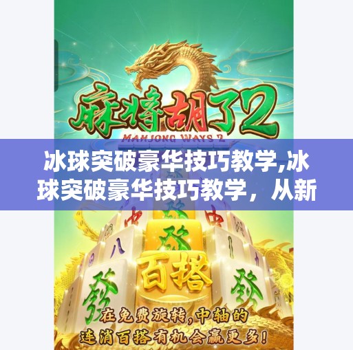 冰球突破豪华技巧教学,冰球突破豪华技巧教学，从新手到高手的进阶之路，掌握这5个核心秘诀！