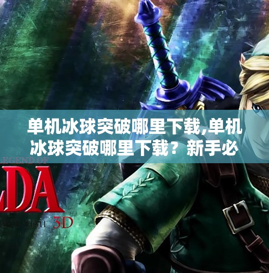 单机冰球突破哪里下载,单机冰球突破哪里下载？新手必看！全网最全下载攻略+避坑指南！