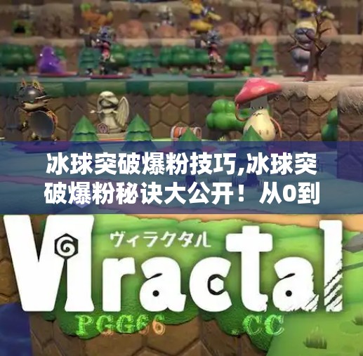 冰球突破爆粉技巧,冰球突破爆粉秘诀大公开！从0到1粉丝暴涨的实操指南（附爆款内容公式）