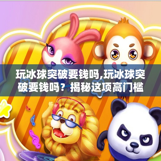 玩冰球突破要钱吗,玩冰球突破要钱吗？揭秘这项高门槛运动背后的真相！
