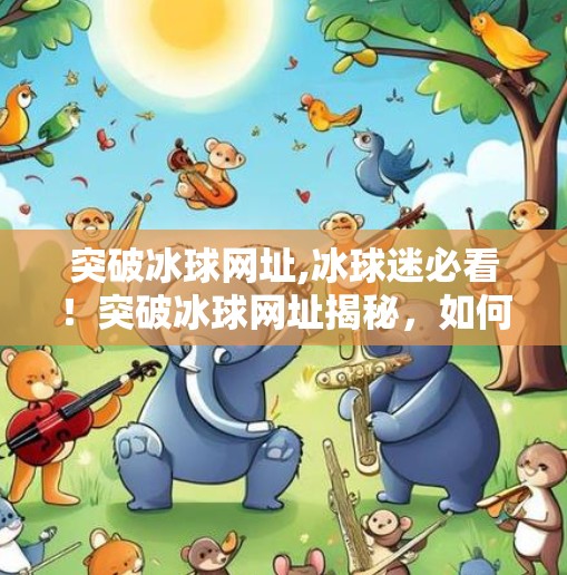 突破冰球网址,冰球迷必看！突破冰球网址揭秘，如何用它解锁顶级赛事与社区体验？