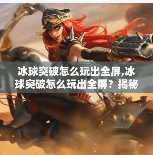冰球突破怎么玩出全屏,冰球突破怎么玩出全屏？揭秘高手背后的视觉放大术与操作技巧！