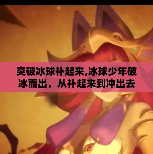 突破冰球补起来,冰球少年破冰而出，从补起来到冲出去的成长奇迹