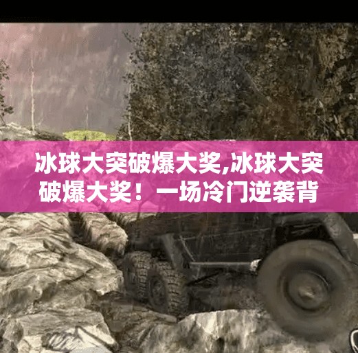 冰球大突破爆大奖,冰球大突破爆大奖！一场冷门逆袭背后的热血与奇迹