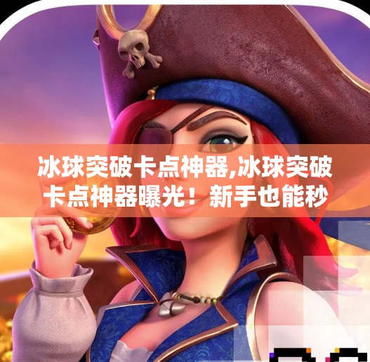 冰球突破卡点神器,冰球突破卡点神器曝光！新手也能秒变高手的秘密武器！
