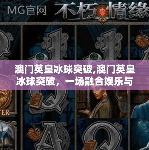 澳门英皇冰球突破,澳门英皇冰球突破，一场融合娱乐与科技的沉浸式体验之旅