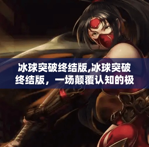 冰球突破终结版,冰球突破终结版，一场颠覆认知的极限挑战，你敢来吗？