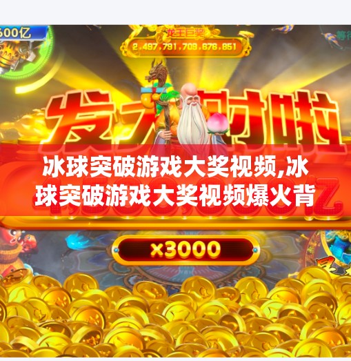 冰球突破游戏大奖视频,冰球突破游戏大奖视频爆火背后，一场全民娱乐狂欢的缩影