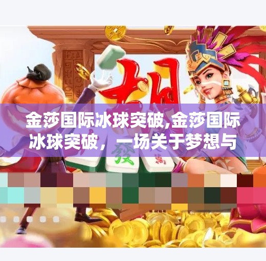 金莎国际冰球突破,金莎国际冰球突破，一场关于梦想与勇气的冰雪盛宴