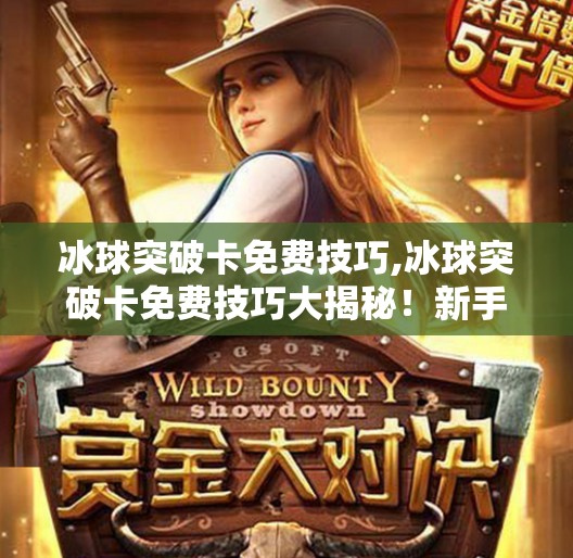 冰球突破卡免费技巧,冰球突破卡免费技巧大揭秘！新手也能秒变高手的5个实用攻略！