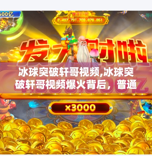 冰球突破轩哥视频,冰球突破轩哥视频爆火背后，普通人逆袭的流量密码究竟是什么？