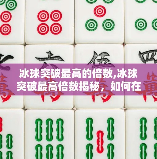 冰球突破最高的倍数,冰球突破最高倍数揭秘，如何在娱乐中理性博弈？
