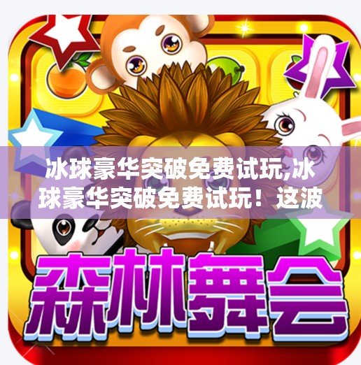 冰球豪华突破免费试玩,冰球豪华突破免费试玩！这波操作太香了，小白也能秒变赛场高手！