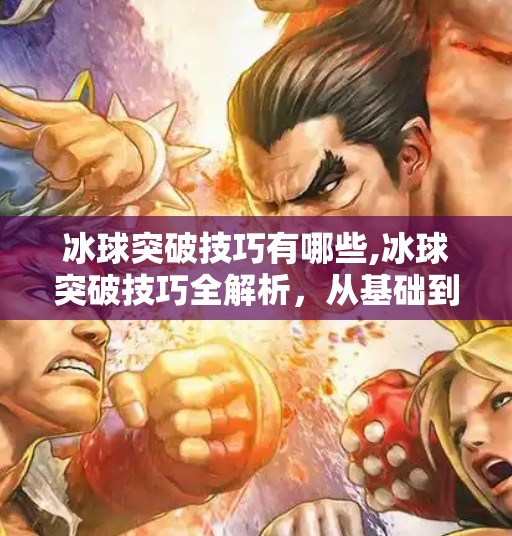 冰球突破技巧有哪些,冰球突破技巧全解析，从基础到进阶，助你成为赛场上的速度与激情担当！