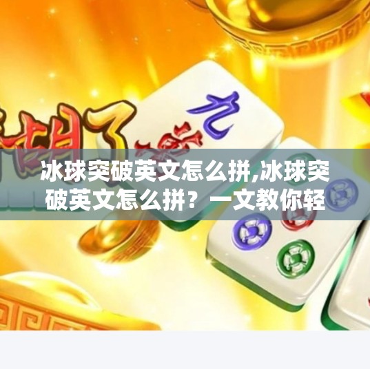 冰球突破英文怎么拼,冰球突破英文怎么拼？一文教你轻松掌握专业术语，玩转冰雪运动！