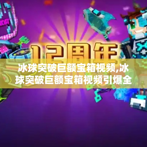 冰球突破巨额宝箱视频,冰球突破巨额宝箱视频引爆全网！是真福利还是套路陷阱？深度拆解背后真相！