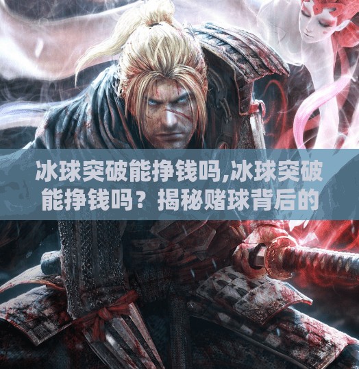 冰球突破能挣钱吗,冰球突破能挣钱吗？揭秘赌球背后的暴利陷阱与真实代价