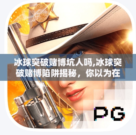 冰球突破赌博坑人吗,冰球突破赌博陷阱揭秘，你以为在玩游戏，其实是在被收割！