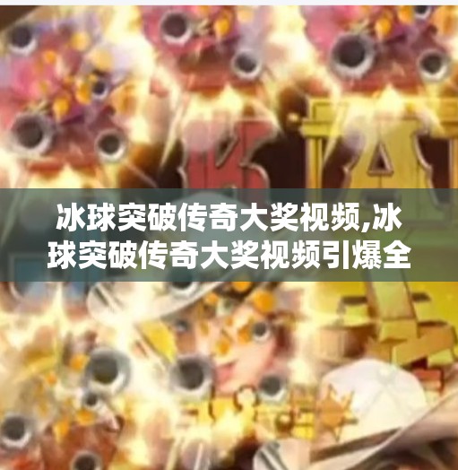 冰球突破传奇大奖视频,冰球突破传奇大奖视频引爆全网！一场体育与科技的奇妙碰撞