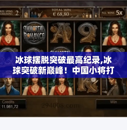 冰球摆脱突破最高纪录,冰球突破新巅峰！中国小将打破最快突破纪录，背后藏着怎样的成长密码？