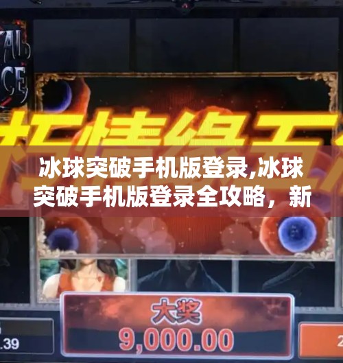 冰球突破手机版登录,冰球突破手机版登录全攻略，新手入门与进阶技巧大揭秘！