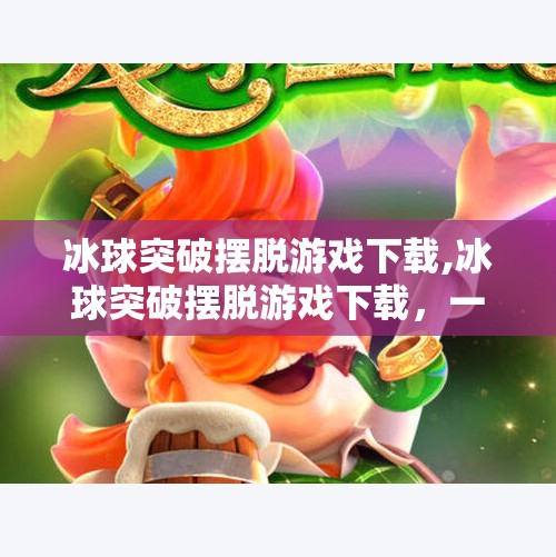 冰球突破摆脱游戏下载,冰球突破摆脱游戏下载，一场关于策略与心理博弈的数字狂欢