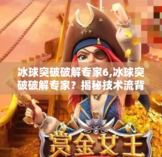 冰球突破破解专家6,冰球突破破解专家？揭秘技术流背后的真相与风险