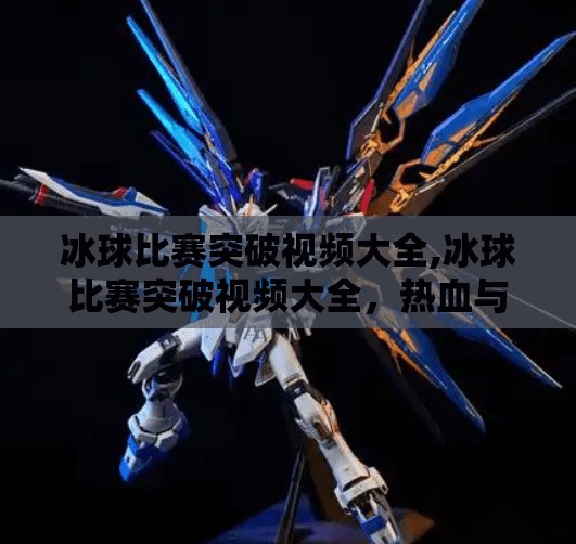 冰球比赛突破视频大全,冰球比赛突破视频大全，热血与技巧的极致碰撞，带你解锁冰上竞技的无限魅力！