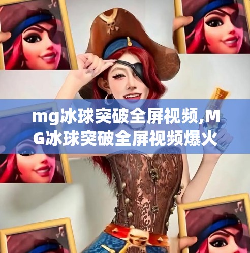 mg冰球突破全屏视频,MG冰球突破全屏视频爆火背后，是娱乐还是成瘾？我们该如何理性看待？