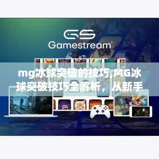 mg冰球突破的技巧,MG冰球突破技巧全解析，从新手到高手的进阶之路