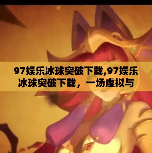 97娱乐冰球突破下载,97娱乐冰球突破下载，一场虚拟与现实交织的竞技狂欢