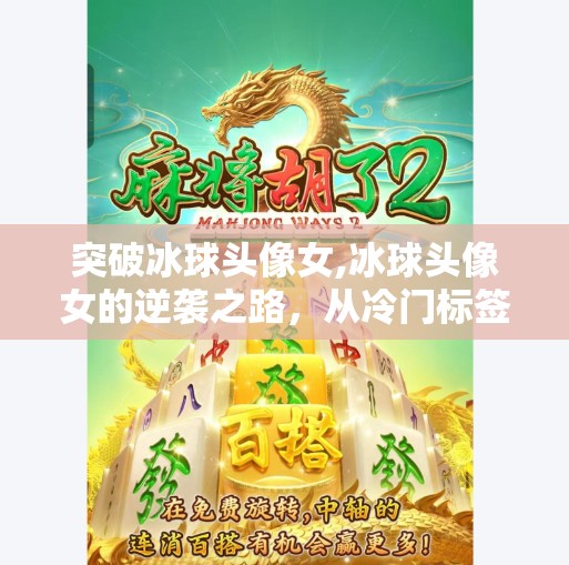 突破冰球头像女,冰球头像女的逆袭之路，从冷门标签到破圈现象