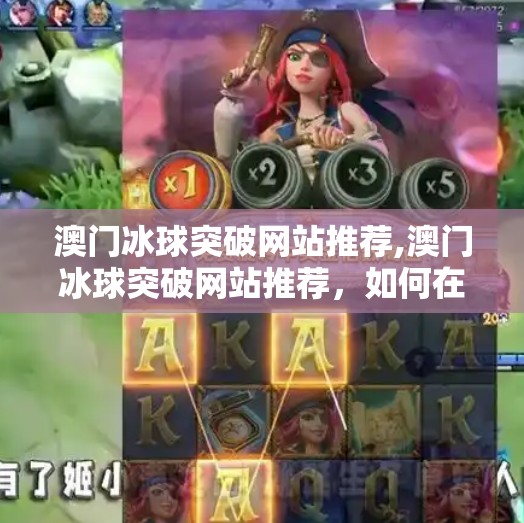 澳门冰球突破网站推荐,澳门冰球突破网站推荐，如何在合法合规前提下安全体验在线娱乐？