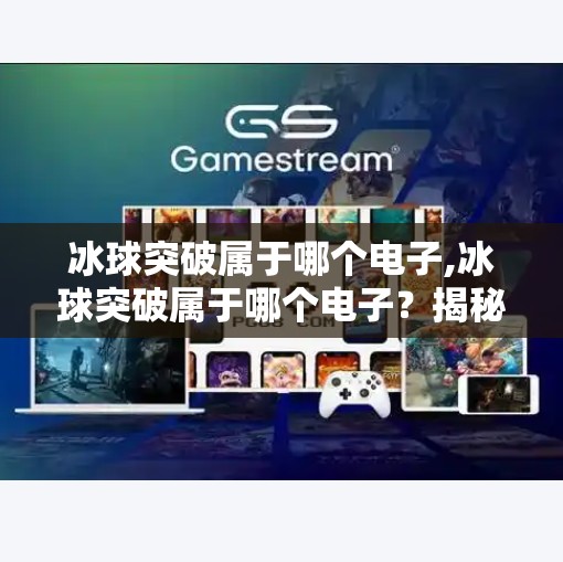 冰球突破属于哪个电子,冰球突破属于哪个电子？揭秘这款热门游戏的出身与魅力！