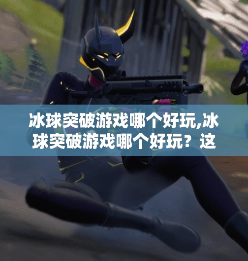 冰球突破游戏哪个好玩,冰球突破游戏哪个好玩？这5款经典与创新并存的玩法你不能错过！