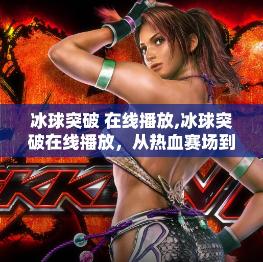 冰球突破 在线播放,冰球突破在线播放，从热血赛场到全民热议的爆款现象